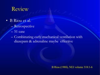 B Riou et al. Retrospective  51 case Combinating early machanical ventilation with diazepam & adrenaline maybe  effective  B Riou (1988), NEJ volume 318:1-6 Review 