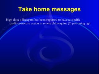 Take home messages High dose : diazepam has been reported to have a specific cardioprotective action in severe chloroquine (2) poisoning. igh  