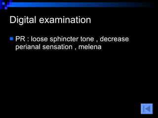 Digital examination  PR : loose sphincter tone , decrease perianal sensation  , melena  