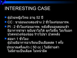 INTERESTING CASE ผู้ป่วยหญิงไทย อายุ  52  ปี CC :  ขาอ่อนแรงสองข้าง  2  ชั่วโมงก่อนมารพ . PI : 2  ชั่วโมงก่อนมารพ .  หลังตื่นนอนตอนเช้า มีอาการชาขา ขยับขาไม่ได้ ลุกไม่ขึ้น ไม่เจ็บอก ปวดหน่วงท้องน้อย ร้าวไปขา ปวดหลัง ต่อมา  1  ชั่วโมง   ผู้ป่วยมีอาการอาเจียนเป็นเลือดสด   1  ครั้ง ประมาณครึ่งแก้ว  ( 50 cc )  ไม่มีถ่ายดำ ไม่มีถ่ายเป็นเลือด ไม่หน้ามืด  