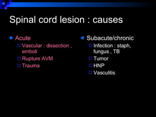 Spinal cord lesion : causes Acute  Vascular : dissection , emboli  Rupture AVM  Trauma  Subacute/chronic  Infection : staph, fungus , TB  Tumor  HNP Vasculitis  