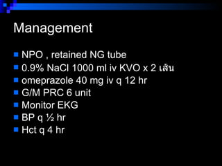 Management  NPO , retained NG tube 0.9% NaCl 1000 ml iv KVO x 2  เส้น  omeprazole 40 mg iv q 12 hr  G/M PRC 6 unit  Monitor EKG  BP q ½ hr  Hct q 4 hr  