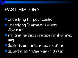 PAST HISTORY Underlying HT poor control Underlying  โรคกระเพาะอาหาร เป็นๆหายๆ   ทานยาหม้อเป็นประจำเนื่องจากปวดหลังบ่อยๆ ดื่มสุราวันละ  1  แก้ว หยุดมา  3  เดือน  สูบบุหรี่วันละ  1  ซอง หยุดมา  3  เดือน  