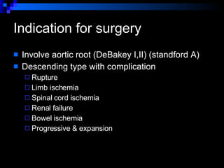 Indication for surgery  Involve aortic root   (DeBakey I,II) (standford A) Descending type with complication  Rupture  Limb ischemia Spinal cord ischemia Renal failure  Bowel ischemia Progressive & expansion  
