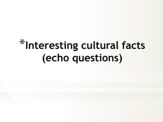 *Interesting cultural facts 
(echo questions) 
 