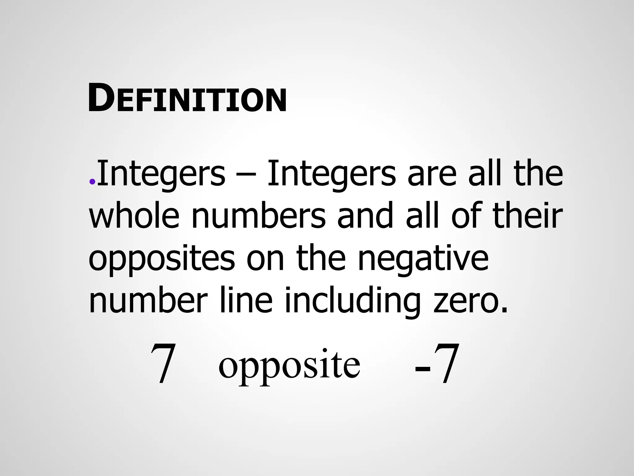 DEFINITION
●Integers – Integers are all the
whole numbers and all of their
opposites on the negative
number line including zero.
7 opposite -7
 