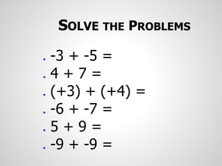 SOLVE THE PROBLEMS
● -3 + -5 =
● 4 + 7 =
● (+3) + (+4) =
● -6 + -7 =
● 5 + 9 =
● -9 + -9 =
 