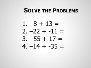 1. 8 + 13 =
2. –22 + -11 =
3. 55 + 17 =
4. –14 + -35 =
SOLVE THE PROBLEMS
 