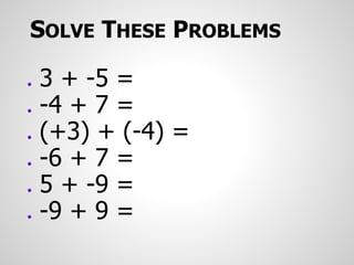 SOLVE THESE PROBLEMS
● 3 + -5 =
● -4 + 7 =
● (+3) + (-4) =
● -6 + 7 =
● 5 + -9 =
● -9 + 9 =
 