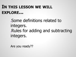 IN THIS LESSON WE WILL
EXPLORE...
●Some definitions related to
integers.
●Rules for adding and subtracting
integers.
Are you ready??
 