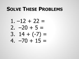 1. –12 + 22 =
2. –20 + 5 =
3. 14 + (-7) =
4. –70 + 15 =
SOLVE THESE PROBLEMS
 