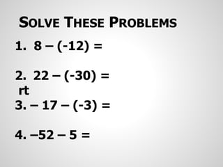 1. 8 – (-12) =
2. 22 – (-30) =
rt
3. – 17 – (-3) =
4. –52 – 5 =
SOLVE THESE PROBLEMS
 