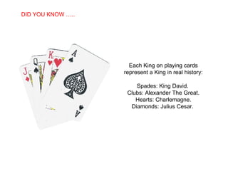 Each King on playing cards represent a King in real history: Spades: King David.  Clubs: Alexander The Great. Hearts: Charlemagne. Diamonds: Julius Cesar.  DID YOU KNOW ….. 