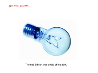 Thomas Edison was afraid of the dark.  DID YOU KNOW ….. 