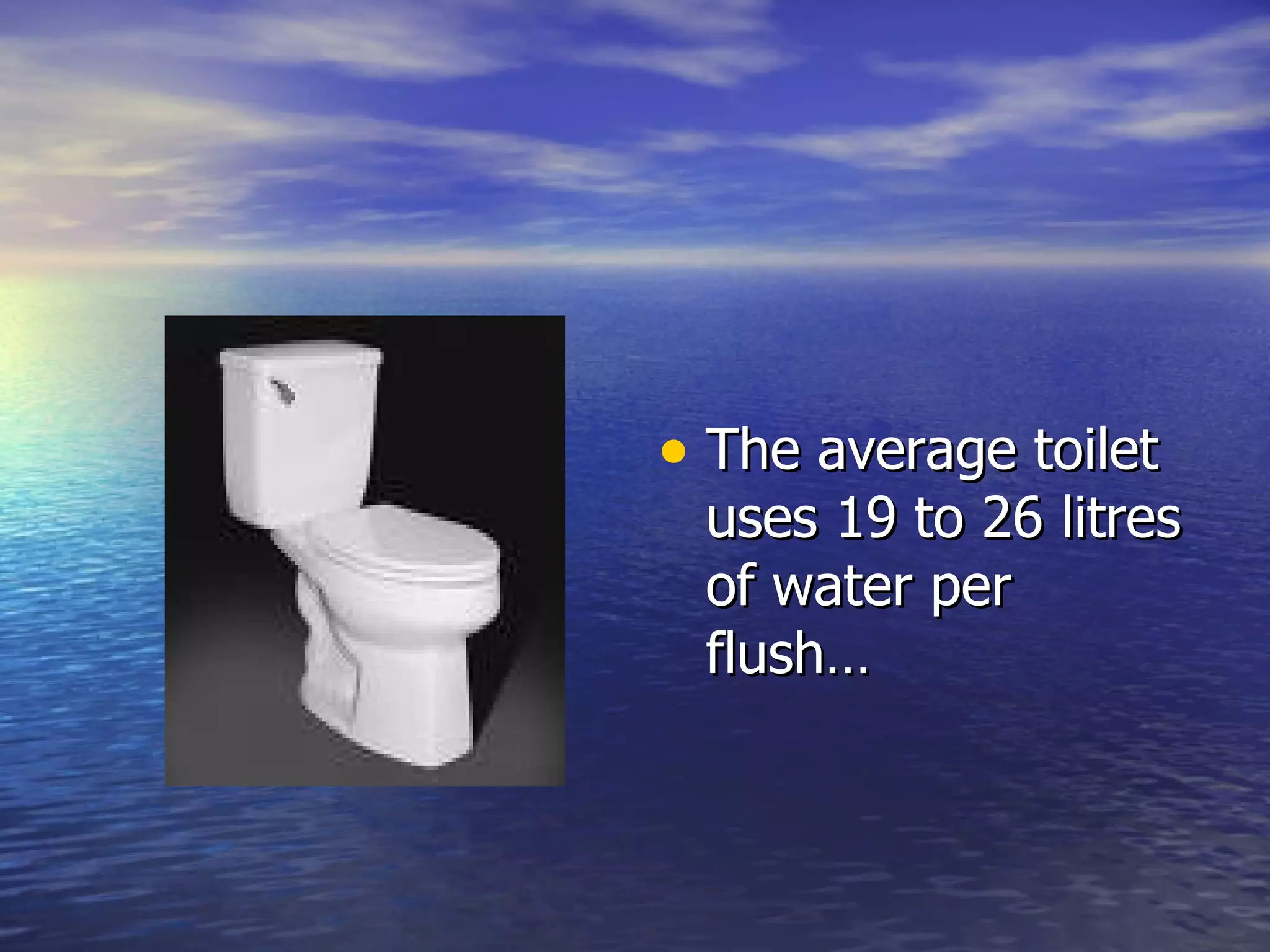 The average toilet uses 19 to 26 litres of water per flush…  