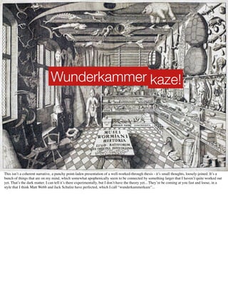 Wunderkammer kaze!




This isn’t a coherent narrative, a punchy point-laden presentation of a well-worked-through thesis ...