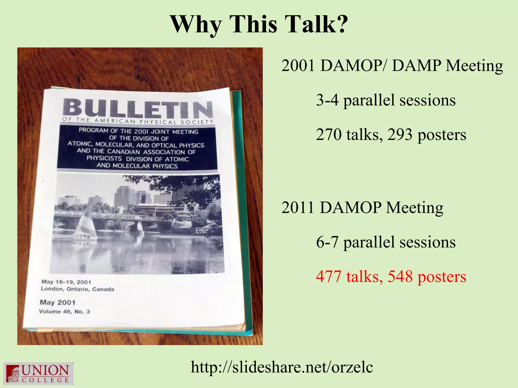 Why This Talk?
              2001 DAMOP/ DAMP Meeting

                    3-4 parallel sessions

                    270 talks, 293 posters



              2011 DAMOP Meeting

                    6-7 parallel sessions

                    477 talks, 548 posters




 http://slideshare.net/orzelc
 