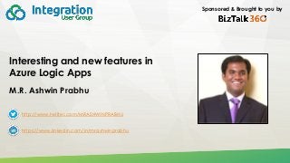 1
Sponsored & Brought to you by
Interesting and new features in
Azure Logic Apps
M.R. Ashwin Prabhu
http://www.twitter.com/MRASHWINPRABHU
https://www.linkedin.com/in/mrashwinprabhu
 