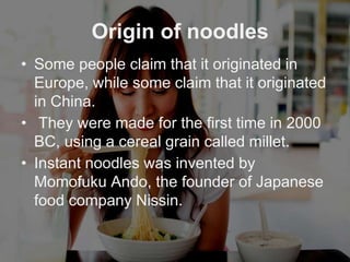 Origin of noodles
• Some people claim that it originated in
Europe, while some claim that it originated
in China.
• They w...