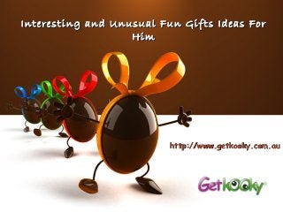 Interesting and Unusual Fun Gifts Ideas For
                   Him




                          http://www.getkooky.com.au
 