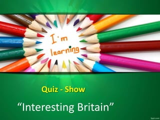 Quiz - Show
“Interesting Britain”
 