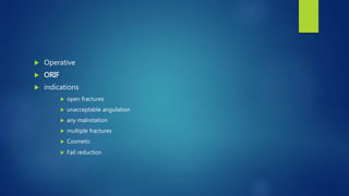  Operative
 ORIF
 indications
 open fractures
 unacceptable angulation
 any malrotation
 multiple fractures
 Cosmetic
 Fail reduction
 