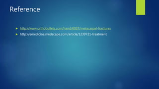 Reference
 http://www.orthobullets.com/hand/6037/metacarpal-fractures
 http://emedicine.medscape.com/article/1239721-treatment
 