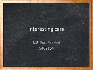 Interesting case
Ext. สืบสิน จิรวรพัฒน์
5402164
 