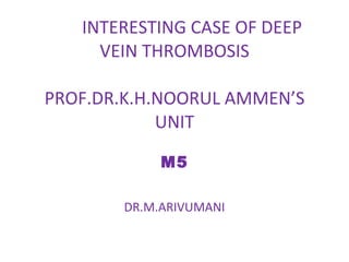 INTERESTING CASE OF DEEP VEIN THROMBOSIS PROF.DR.K.H.NOORUL AMMEN’S UNIT M5 DR.M.ARIVUMANI 