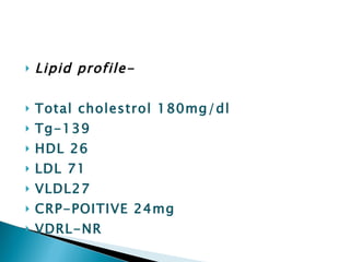Lipid profile- Total cholestrol 180mg/dl Tg-139 HDL 26 LDL 71 VLDL27 CRP-POITIVE 24mg VDRL-NR 