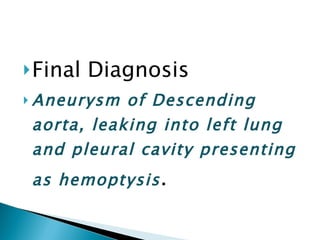 Final Diagnosis Aneurysm of Descending aorta, leaking into left lung and pleural cavity presenting as hemoptysis . 