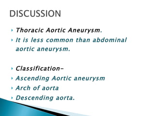 Thoracic Aortic Aneurysm . It is less common than abdominal aortic aneurysm. Classification- Ascending Aortic aneurysm Arch of aorta Descending aorta. 