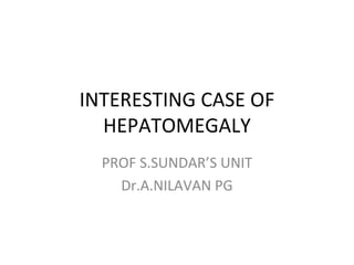 INTERESTING CASE OF HEPATOMEGALY PROF S.SUNDAR’S UNIT Dr.A.NILAVAN PG 