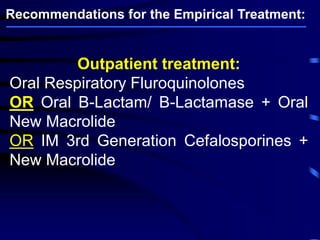 Outpatient treatment:
Oral Respiratory Fluroquinolones
OR Oral B-Lactam/ B-Lactamase + Oral
New Macrolide
OR IM 3rd Generation Cefalosporines +
New Macrolide
Recommendations for the Empirical Treatment:
 