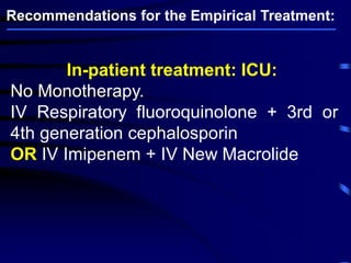 In-patient treatment: ICU:
No Monotherapy.
IV Respiratory fluoroquinolone + 3rd or
4th generation cephalosporin
OR IV Imipenem + IV New Macrolide
Recommendations for the Empirical Treatment:
 
