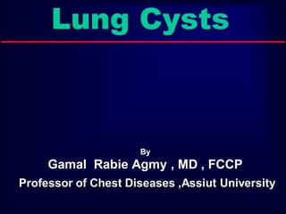 Lung Cysts
By
Gamal Rabie Agmy , MD , FCCP
Professor of Chest Diseases ,Assiut University
 