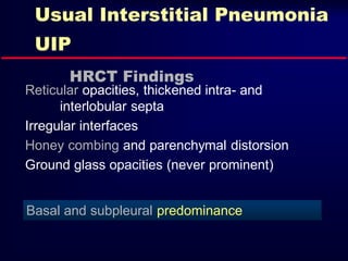 Usual Interstitial Pneumonia
UIP
HRCT Findings
Reticular opacities, thickened intra- and
interlobular septa
Irregular interfaces
Honey combing and parenchymal distorsion
Ground glass opacities (never prominent)
Basal and subpleural predominance
 