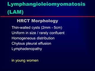 Lymphangioleiomyomatosis
(LAM)
HRCT Morphology
Thin-walled cysts (2mm - 5cm)
Uniform in size / rarely confluent
Homogeneous distribution
Chylous pleural effusion
Lymphadenopathy
in young women
 