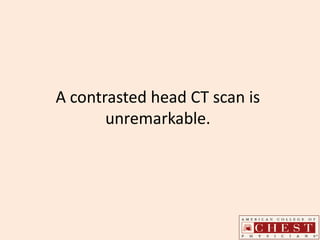 A contrasted head CT scan is
unremarkable.
 