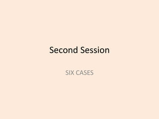 Second Session
SIX CASES
 