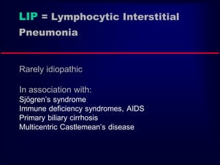 LIP = Lymphocytic Interstitial
Pneumonia
Rarely idiopathic
In association with:
Sjögren’s syndrome
Immune deficiency syndromes, AIDS
Primary biliary cirrhosis
Multicentric Castlemean’s disease
 
