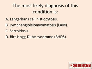 The most likely diagnosis of this
condition is:
A. Langerhans cell histiocytosis.
B. Lymphangioleiomyomatosis (LAM).
C. Sarcoidosis.
D. Birt-Hogg-Dubé syndrome (BHDS).
 