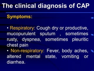Symptoms:
• Respiratory: Cough dry or productive,
mucopurulent sputum , sometimes
rusty, dyspnea, sometimes pleuritic
chest pain
• Non-respiratory: Fever, body aches,
altered mental state, vomiting or
diarrhea.
The clinical diagnosis of CAP
 