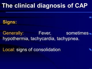 Signs:
Generally: Fever, sometimes
hypothermia, tachycardia, tachypnea.
Local: signs of consolidation
The clinical diagnosis of CAP
 