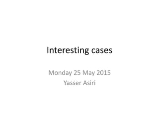 Interesting cases
Monday 25 May 2015
Yasser Asiri
 