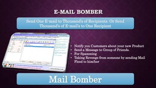 E-MAIL BOMBER
Send One E-mail to Thousand’s of Recipients. Or Send
Thousand’s of E-mail’s to One Recipient
• Notify you Customers about your new Product
• Send a Message to Group of Friends.
• For Spamming
• Taking Revenge from someone by sending Mail
Flood to him/her
Mail Bomber
 