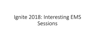 Ignite 2018: Interesting EMS
Sessions
 