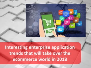 Interesting enterprise application
trends that will take over the
ecommerce world in 2018
 