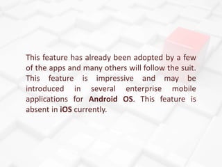 This feature has already been adopted by a few
of the apps and many others will follow the suit.
This feature is impressiv...
