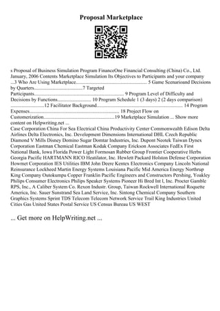 Proposal Marketplace
s Proposal of Business Simulation Program FinanceOne Financial Consulting (China) Co., Ltd.
January, 2006 Contents Marketplace Simulation Its Objectives to Participants and your company
...3 Who Are Using Marketplace......................................................... 5 Game Scenarioand Decisions
by Quarters.......................................7 Targeted
Participants........................................................................ 9 Program Level of Difficulty and
Decisions by Functions........................... 10 Program Schedule 1 (3 days) 2 (2 days comparison)
...........................12 Facilitator Background..................................................................... 14 Program
Expenses........................................................................ 18 Project Flow on
Customerization.........................................................19 Marketplace Simulation ... Show more
content on Helpwriting.net ...
Case Corporation China For Sea Electrical China Productivity Center Commonwealth Edison Delta
Airlines Delta Electronics, Inc. Development Dimensions International DHL Czech Republic
Diamond V Mills Disney Domino Sugar Domtar Industries, Inc. Dupont Neotek Taiwan Dynex
Corporation Eastman Chemical Eastman Kodak Company Erickson Associates FedEx First
National Bank, Iowa Florida Power Light Formosan Rubber Group Frontier Cooperative Herbs
Georgia Pacific HARTMANN RICO Heatilator, Inc. Hewlett Packard Holston Defense Corporation
Howmet Corporation IES Utilities IBM John Deere Kentex Electronics Company Lincoln National
Reinsurance Lockheed Martin Energy Systems Louisiana Pacific Mid America Energy Northrup
King Company Outokumpu Copper Franklin Pacific Engineers and Constructors Pershing, Yoakley
Philips Consumer Electronics Philips Speaker Systems Pioneer Hi Bred Int l, Inc. Procter Gamble
RPS, Inc., A Caliber System Co. Rexon Industr. Group, Taiwan Rockwell International Roquette
America, Inc. Sauer Sunstrand Sea Land Service, Inc. Sintong Chemical Company Southern
Graphics Systems Sprint TDS Telecom Telecom Network Service Trail King Industries United
Cities Gas United States Postal Service US Census Bureau US WEST
... Get more on HelpWriting.net ...
 